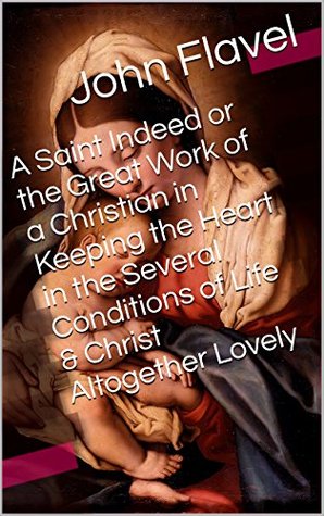 A Saint Indeed or the Great Work of a Christian in Keeping the Heart in the Several Conditions of Life & Christ Altogether Lovely (Two Books With Active Table of Contents)
