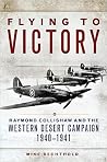 Flying to Victory: Raymond Collishaw and the Western Desert Campaign, 1940-1941 Flying to Victory: Raymond Collishaw and the Western Desert Campaign, 1940-1941