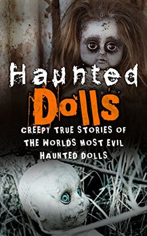 Haunted Dolls: Creepy True Stories Of The Worlds Most Evil Haunted Dolls (True Hauntings Book 1)