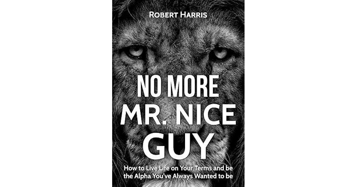 No More Mr. Nice Guy How to Live Life on Your Terms and be the Alpha You've Always Wanted to be No More Mr. Nice Guy How to Live Life on Your Terms and be the Alpha You've Always Wanted to be