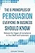 The 6 Principles of Persuasion Everyone in Business Should know: Release the Trigger of Compliance in your Staff and Customers