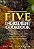 Five Ingredient Cookbook: 50 Amazingly Simple 5 ingredient recipes – Make Delicious Dishes Using 5 ingredients or less
