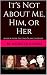 It's Not About Me, Him, or ...