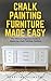 Chalk Painting Furniture Made Easy: The Ultimate Beginners Guide To Mastering Chalk Painting Furniture