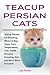 Teacup Persian Cats: Teacup Persian Cat Breeding, Where to Buy, Types, Care, Temperament, Cost, Health, Showing, Grooming, Diet and Much More Included!
