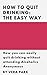 How to Quit Drinking: The Easy Way: How you can easily quit drinking without attending Alcoholics Anonymous.