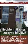 BroMenn Babies, Lucky to be Alive: A Case Study of Obstetrical Safety in a Community Hospital (Healthcare Truths Revealed Book 2)
