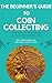 The Beginner's Guide to Coin Collecting: Everything You Need to Know to Buy, Sell, and Collect Coins (Without Getting Ripped Off!)