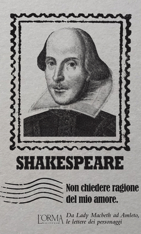 Non chiedere ragione del mio amore. Da Lady Macbeth ad Amleto, le lettere dei personaggi (Paperback)