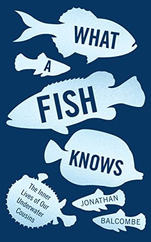 What a Fish Knows: The Inner Lives of Our Underwater Cousins