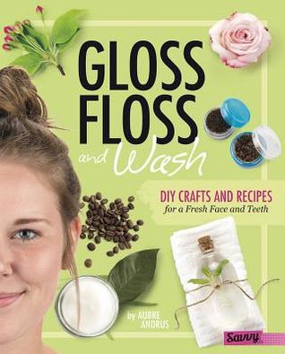 Gloss, Floss, and Wash: DIY Crafts and Recipes for a Fresh Face and Teeth (DIY Day Spa)
