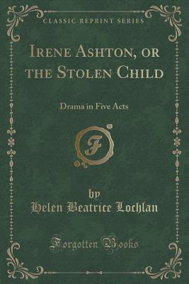 Irene Ashton, or the Stolen Child: Drama in Five Acts (Classic Reprint)