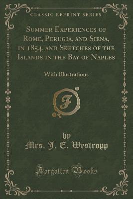 Summer Experiences of Rome, Perugia, and Siena, in 1854, and Sketches of the Islands in the Bay of Naples: With Illustrations (Classic Reprint)