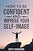 Self-Confidence: How to Be Confident and Improve Your Self-Image (Self-Esteem, Building Confidence, Overcome Fear, Overcome Anxiety Book 1)