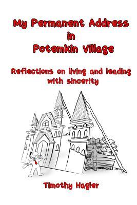 My Permanent Address in Potemkin Village: Reflections on living and leading with sincerity. (Leadership thoughts and reflections by Timothy Hagler.)