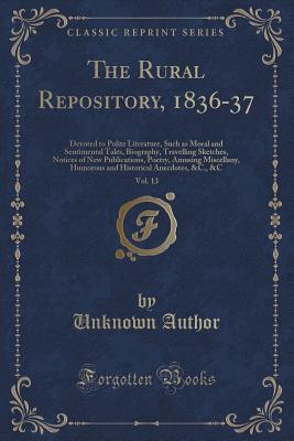 The Rural Repository, 1836-37, Vol. 13: Devoted to Polite Literature, Such as Moral and Sentimental Tales, Biography, Travelling Sketches, Notices of ... Humorous and Historical Anecdotes, &C., &C