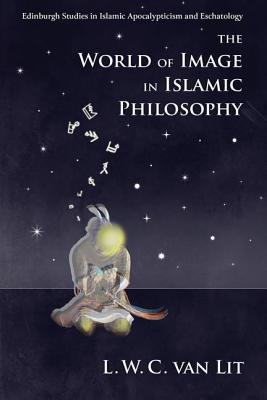 The World of Image in Islamic Philosophy: Ibn Sina, Suhrawardi, Shahrazuri and Beyond (Edinburgh Studies in Islamic Apocalypticism and Eschatology)