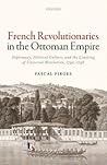 French Revolutionaries in the Ottoman Empire: Political Culture, Diplomacy, and the Limits of Universal Revolution, 1792-1798 French Revolutionaries in the Ottoman Empire: Political Culture, Diplomacy, and the Limits of Universal Revolution, 1792-1798
