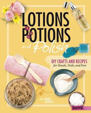 Lotions, Potions, and Polish: DIY Crafts and Recipes for Hands, Nails, and Feet (DIY Day Spa)