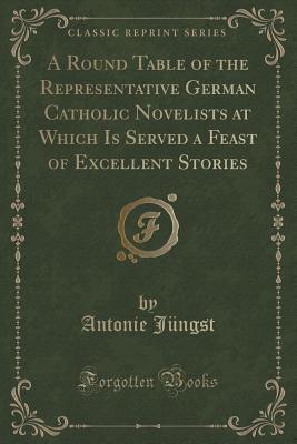 A Round Table of the Representative German Catholic Novelists at Which Is Served a Feast of Excellent Stories (Classic Reprint)
