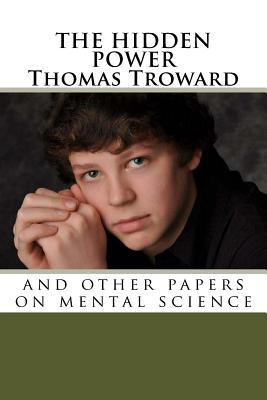 The Hidden Power Thomas Troward: And Other Papers on Mental Science