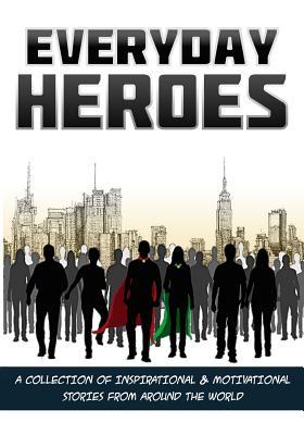 Everyday Heroes: A Collection Of Motivational & Inspirational Stories From Around The World (Self Help Books, Inspirational Books, Motivational Books, Success Principles)