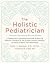 The Holistic Pediatrician: A Pediatrician's Comprehensive Guide to Safe and Effective Therapies for the 25 Most Common Ailments of Infants, Children, and Adolescents