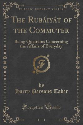 The Rubáiyát of the Commuter: Being Quatrains Concerning the Affairs of Everyday (Classic Reprint)