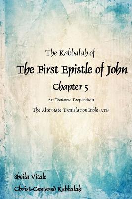 The Kabbalah of The First Epistle of John Chapter 5: An Esoteric Exposition The Alternate Translation Bible (ATB)