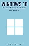 Windows 10: The Complete Beginners Guide To Start Using Windows 10 - Learn All You Need To Know About Windows 10! (Windows 10 Tips And Tricks, Windows 10 Manual, Windows 10 User Guide)