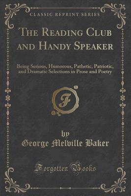 The Reading Club and Handy Speaker: Being Serious, Humorous, Pathetic, Patriotic, and Dramatic Selections in Prose and Poetry (Classic Reprint)