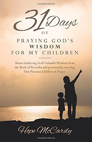31 Days of Praying God's Wisdom for My Children: Moms Gathering God's Valuable Wisdom from the Book of Proverbs and persistently covering Our Precious Children in Prayer