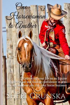 One Horsewoman to Another: Embracing your life as an Equine Professional and finding confidence in who you are and how you run your horse business