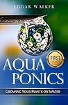 Aquaponics: Ultimate Complete Essential, Gardening Guide to Growing Vegetables, Fruits, Herbs and Raising Fish From Beginner to Expert (Hydroponics, Organic Gardening, Self Sufficiency, Homesteading)