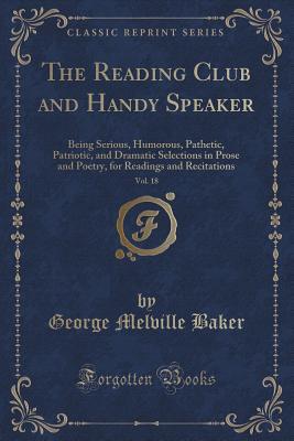 The Reading Club and Handy Speaker, Vol. 18: Being Serious, Humorous, Pathetic, Patriotic, and Dramatic Selections in Prose and Poetry, for Readings and Recitations (Classic Reprint)