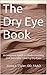 The Dry Eye Book: A Complete Guide to Understanding and Naturally Treating Dry Eyes