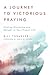 A Journey to Victorious Praying: Finding Discipline and Delight in Your Prayer Life