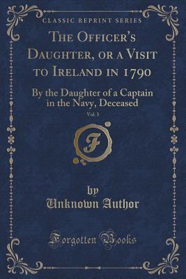 The Officer's Daughter, or a Visit to Ireland in 1790, Vol. 3 of 4 (Classic Reprint): By the Daughter of a Captain in the Navy, Deceased