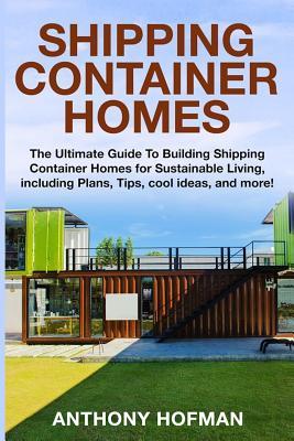 Shipping Container Homes: The Ultimate Guide To Building Shipping Container Homes For Sustainable Living, Including Plans, Tips, Cool Ideas, And More!