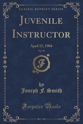 Juvenile Instructor, Vol. 39: April 15, 1904 (Classic Reprint)