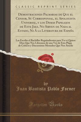 Demostraciones Palmarias de Que el Censor, Su Corresponsal, el Apologista Universal, y los Demas Papelejos de Este Jaez, No Sirven de Nada al Estado, ... si Quiere Dios Que Nos Libr (Spanish Edition)