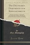 Die Deutschen Dokumente Zum Kriegsausbruch: Vollstandige Sammlung Der Von Karl Kautsky Zusammengestellten Amtlichen Aktenstucke Mit Einigen Erganzungen Im Auftrage Des Auswartigen Amtes Nach Gemeinsamer Durchsicht Mit Karl Kautsky (Classic Reprint)
