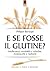 E se fosse il glutine?: Intolleranza, sensibilità e celiachia: riconoscerle e risolverle