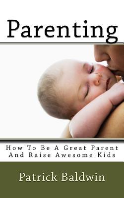 Parenting: How To Be A Great Parent And Raise Awesome Kids (Best Parenting Books On Amazon)