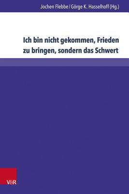 Ich Bin Nicht Gekommen, Frieden Zu Bringen, Sondern Das Schwert: Aspekte Des Verhaltnisses Von Religion Und Gewalt (Kirche - Konfession - Religion, 68) (German Edition)