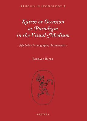 Kairos or Occasion as Paradigm in the Visual Medium: 'Nachleben', Iconography, Hermeneutics (Studies in Iconology)