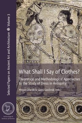What Shall I Say of Clothes? Theoretical and Methodological Approaches to the Study of Dress in Antiquity (Selected Papers on Ancient Art and Architecture)