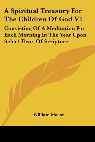A Spiritual Treasury For The Children Of God V1: Consisting Of A Meditation For Each Morning In The Year Upon Select Texts Of Scripture