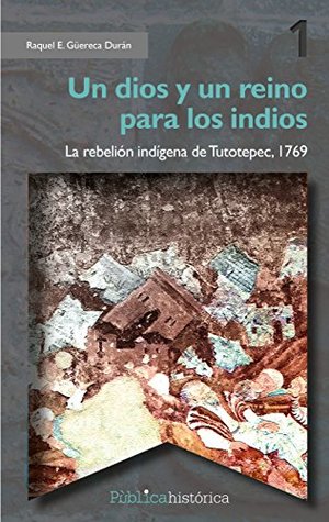Un dios y un reino para los indios: La rebelión indígena de Tutotepec, 1769 (Pública Histórica nº 1) (Spanish Edition)