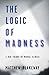 The Logic of Madness: A New Theory of Mental Illness (The Logic of Self-Destruction Book 2)